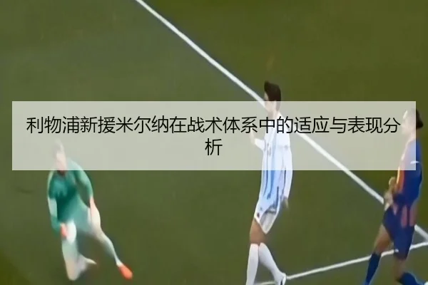 利物浦新援米尔纳在战术体系中的适应与表现分析