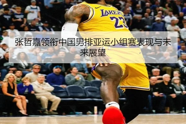 张哲嘉领衔中国男排亚运小组赛表现与未来展望